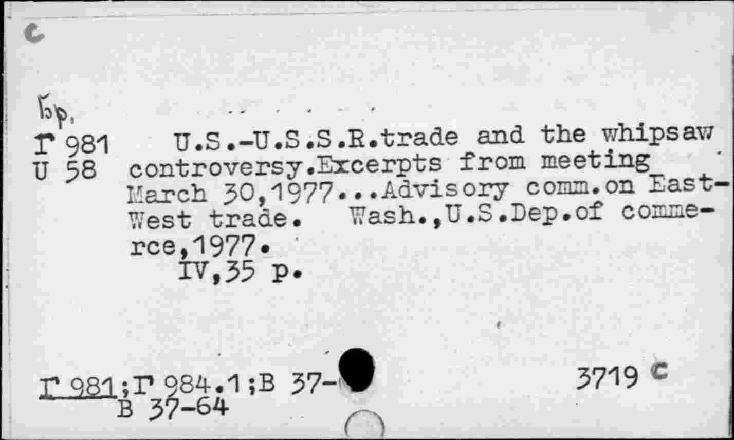 ﻿r 981	U.S.-U.S.S.R.trade and the whipsaw
U 58 controversy.Excerpts from meeting
Earch 50,1977...Advisory comm.on East West trade. Wash.,U.S.Lep»of commerce, 1977«
IV,55 P.
984.1 ;B B 37-64
57-S
5719 c